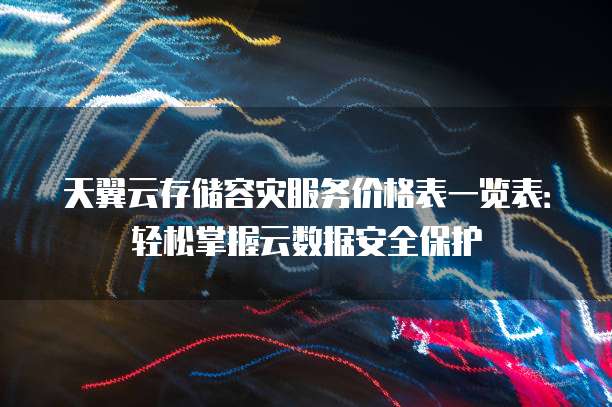 天翼云存储容灾服务价格表一览表:轻松掌握云数据安全保护