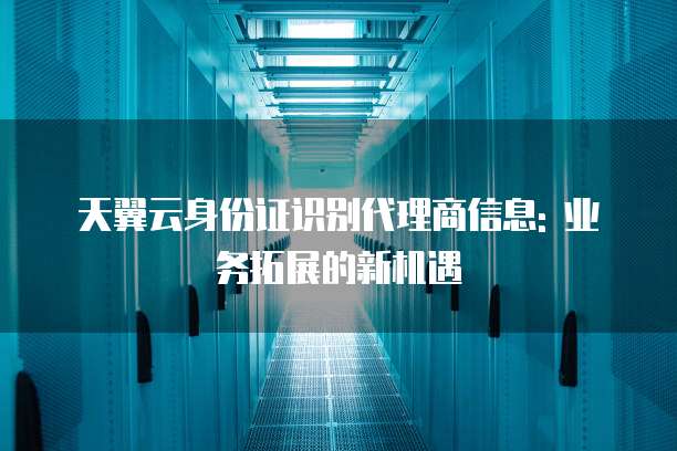 天翼云身份证识别代理商信息: 业务拓展的新机遇