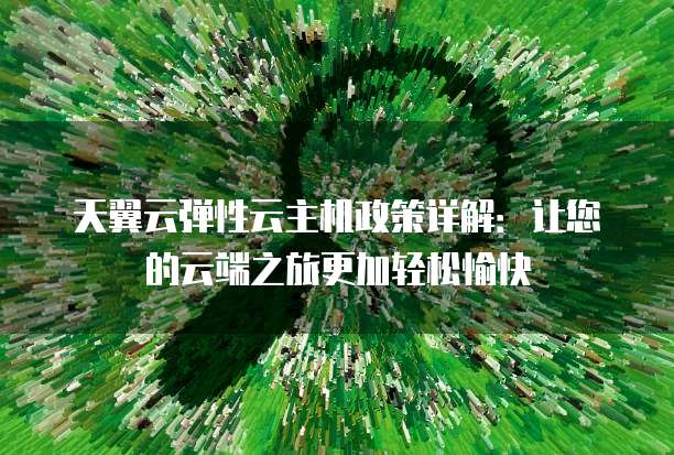 天翼云弹性云主机政策详解：让您的云端之旅更加轻松愉快