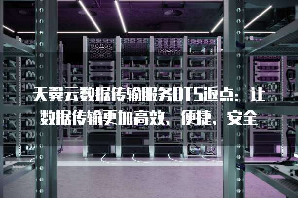 天翼云数据传输服务DTS返点:让数据传输更加高效、便捷、安全