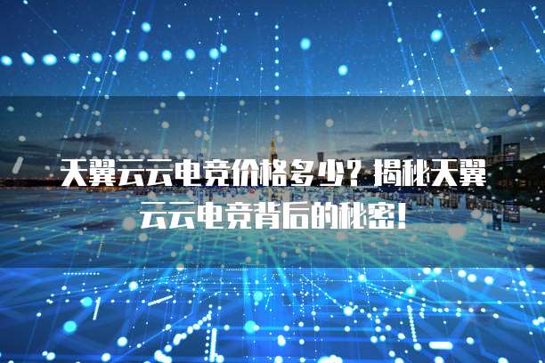 天翼云云电竞价格多少?揭秘天翼云云电竞背后的秘密!