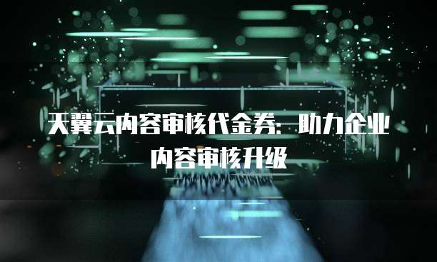 天翼云内容审核代金券：助力企业内容审核升级