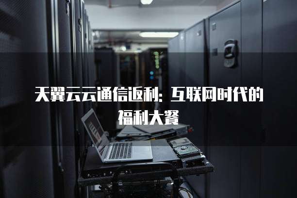天翼云云通信返利: 互联网时代的福利大餐