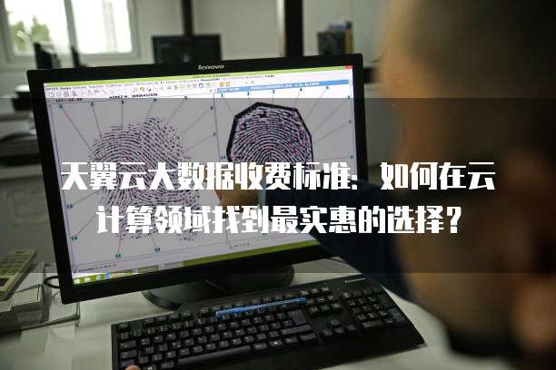 天翼云大数据收费标准:如何在云计算领域找到最实惠的选择?
