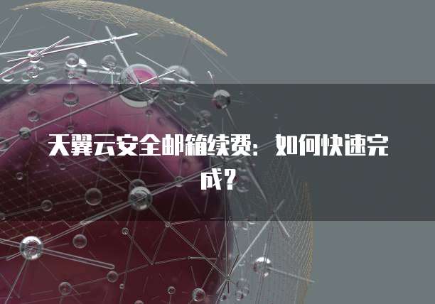 天翼云安全邮箱续费：如何快速完成？