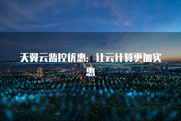 天翼云监控优惠：让云计算更加实惠
