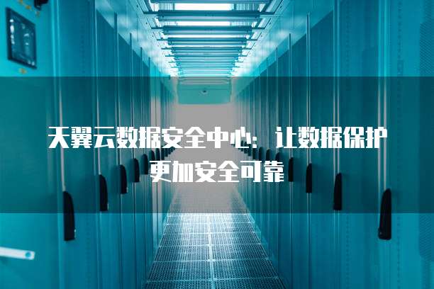 天翼云数据安全中心：让数据保护更加安全可靠