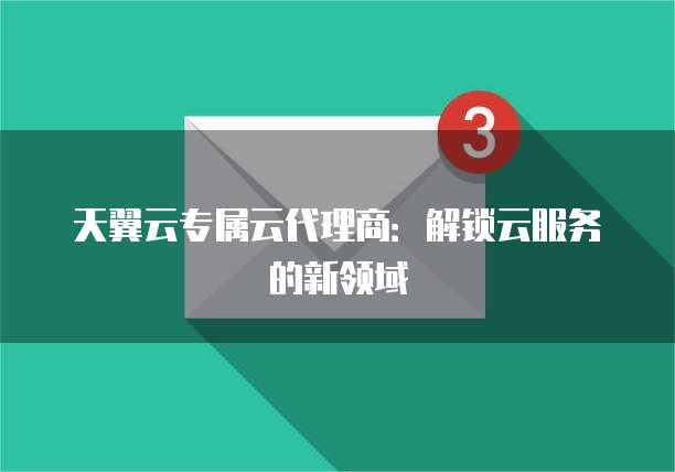 天翼云专属云代理商:解锁云服务的新领域