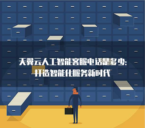 天翼云人工智能客服电话是多少:打造智能化服务新时代