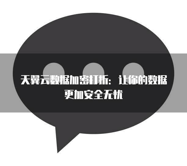 天翼云数据加密打折:让你的数据更加安全无忧