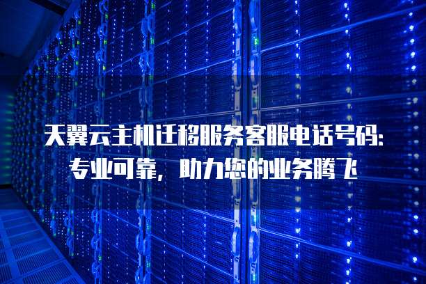 天翼云主机迁移服务客服电话号码:专业可靠,助力您的业务腾飞