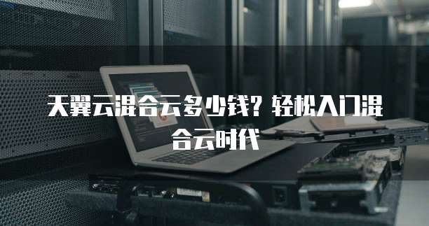 天翼云混合云多少钱?轻松入门混合云时代