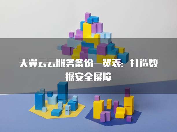 天翼云云服务备份一览表:打造数据安全屏障