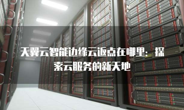 天翼云智能边缘云返点在哪里:探索云服务的新天地