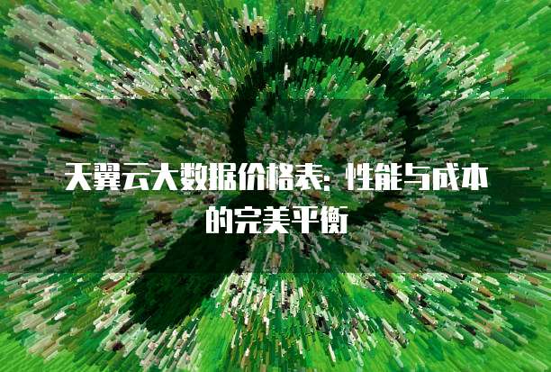 天翼云大数据价格表: 性能与成本的完美平衡