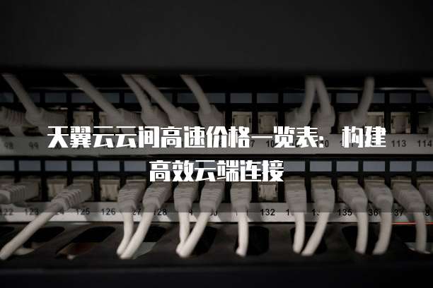 天翼云云间高速价格一览表:构建高效云端连接