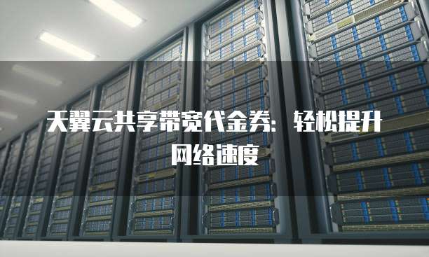 天翼云共享带宽代金券:轻松提升网络速度
