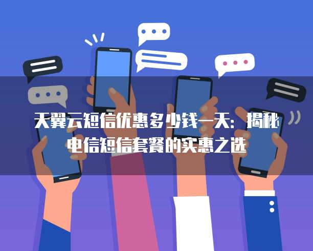 天翼云短信优惠多少钱一天：揭秘电信短信套餐的实惠之选