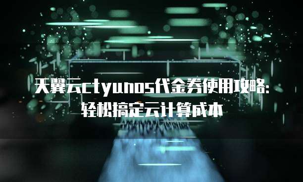 天翼云ctyunos代金券使用攻略:轻松搞定云计算成本