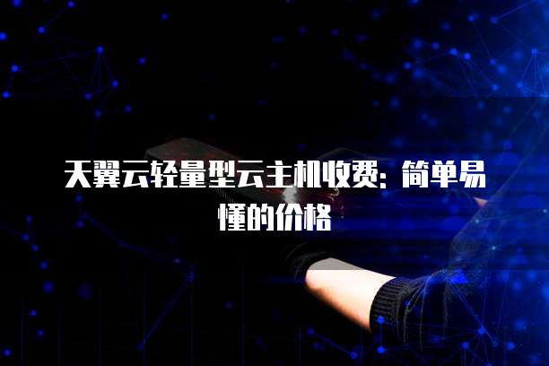 天翼云轻量型云主机收费: 简单易懂的价格