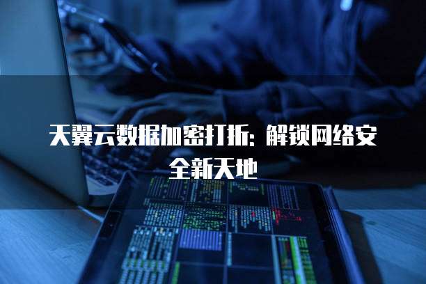 天翼云数据加密打折: 解锁网络安全新天地