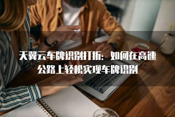 天翼云车牌识别打折:如何在高速公路上轻松实现车牌识别