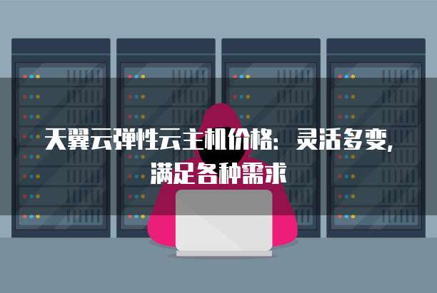 天翼云弹性云主机价格:灵活多变,满足各种需求