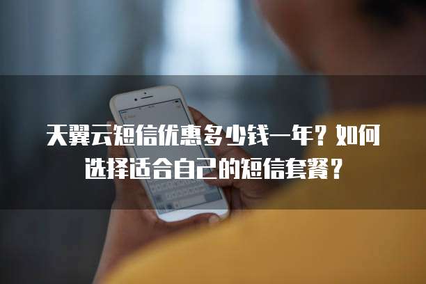 天翼云短信优惠多少钱一年?如何选择适合自己的短信套餐?
