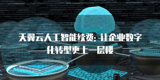 天翼云人工智能续费: 让企业数字化转型更上一层楼