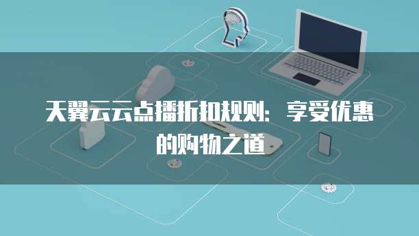 天翼云云点播折扣规则：享受优惠的购物之道