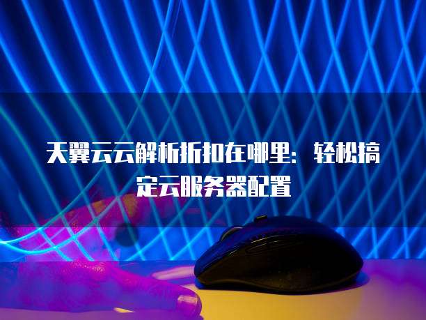 天翼云云解析折扣在哪里：轻松搞定云服务器配置