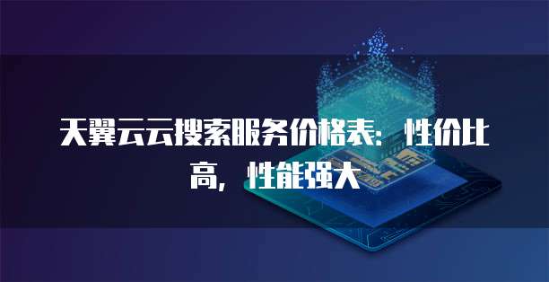 天翼云云搜索服务价格表：性价比高，性能强大