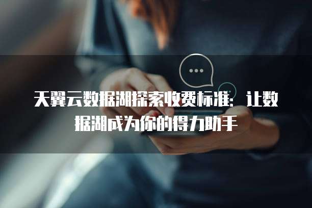 天翼云数据湖探索收费标准:让数据湖成为你的得力助手