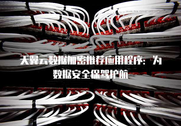 天翼云数据加密推荐应用程序:为数据安全保驾护航