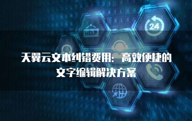天翼云文本纠错费用:高效便捷的文字编辑解决方案