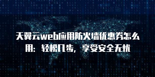 天翼云web应用防火墙优惠券怎么用:轻松几步,享受安全无忧