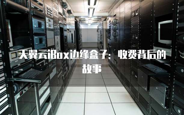 天翼云iBox边缘盒子：收费背后的故事