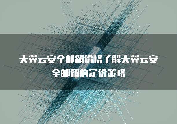 天翼云安全邮箱价格了解天翼云安全邮箱的定价策略