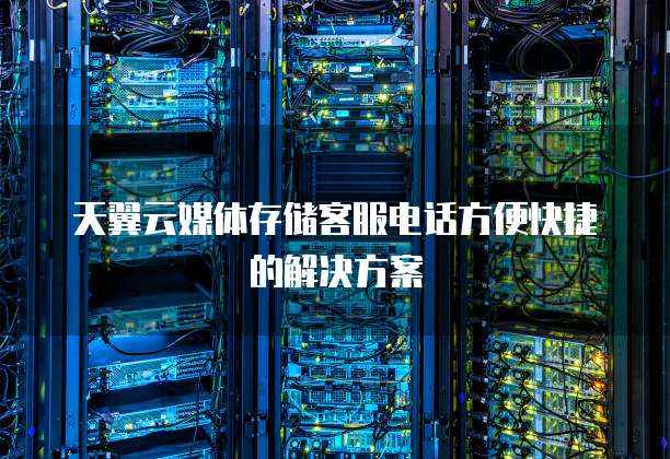 天翼云媒体存储客服电话方便快捷的解决方案