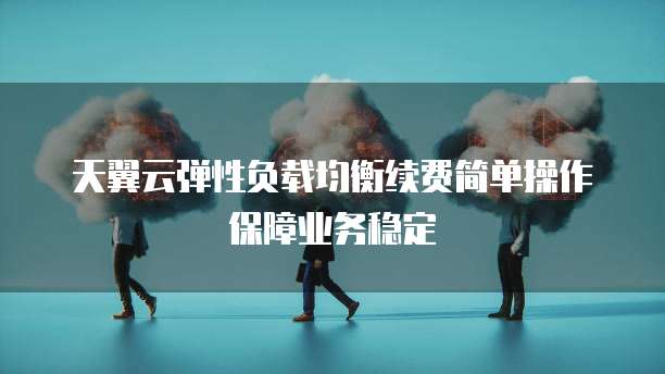 天翼云弹性负载均衡续费简单操作保障业务稳定