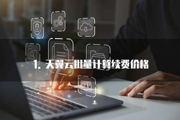 1. 天翼云批量计算续费价格