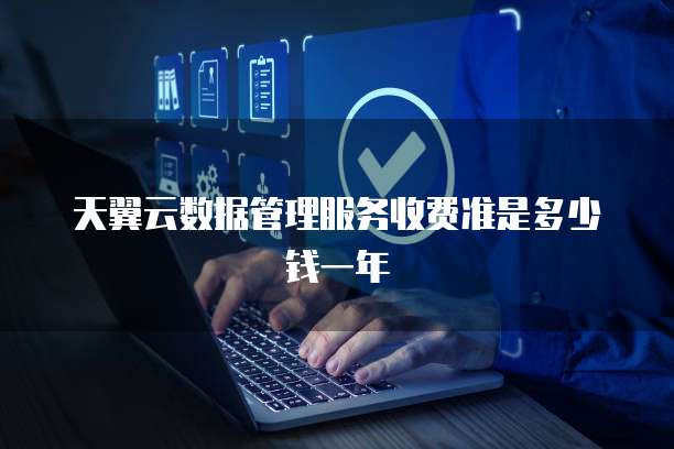 天翼云数据管理服务收费准是多少钱一年