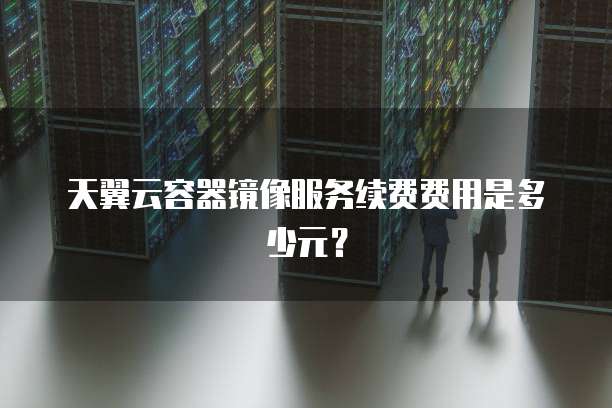 天翼云容器镜像服务续费费用是多少元?