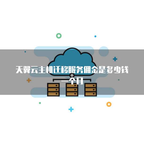 天翼云主机迁移服务佣金是多少钱一个月