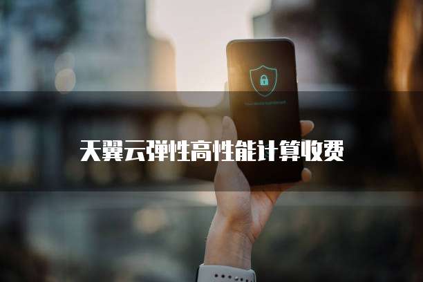 天翼云弹性高性能计算收费