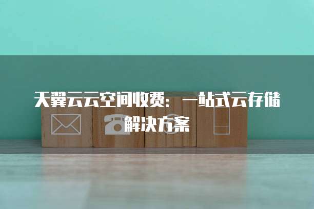 天翼云云空间收费:一站式云存储解决方案