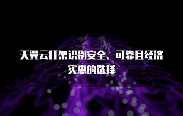 天翼云打架识别安全、可靠且经济实惠的选择