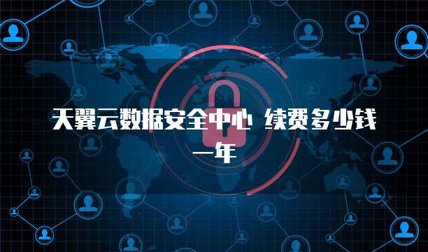 天翼云数据安全中心 续费多少钱一年