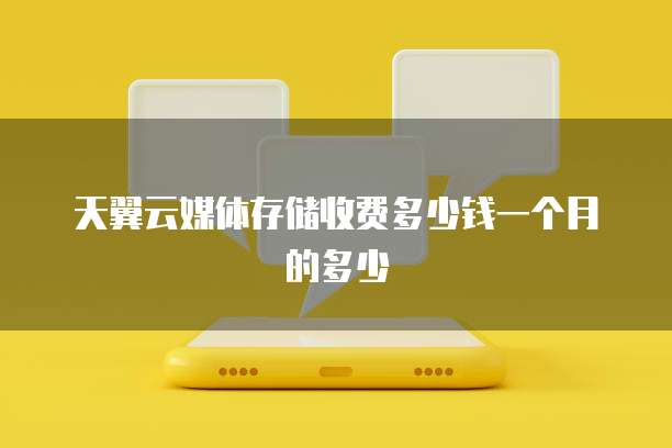 天翼云媒体存储收费多少钱一个月的多少