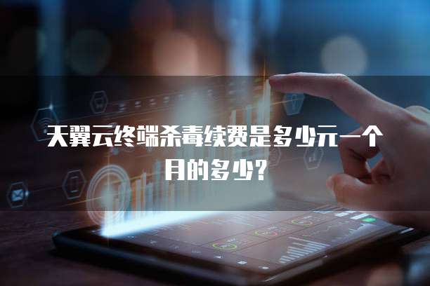 天翼云终端杀毒续费是多少元一个月的多少？